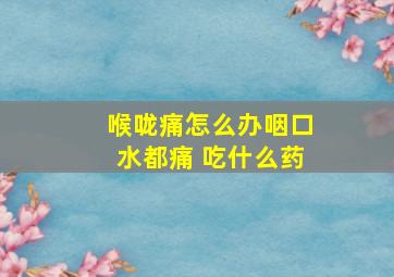 喉咙痛怎么办咽口水都痛 吃什么药